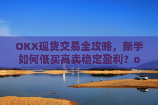 OKX现货交易全攻略，新手如何低买高卖稳定盈利？okex怎么买现货