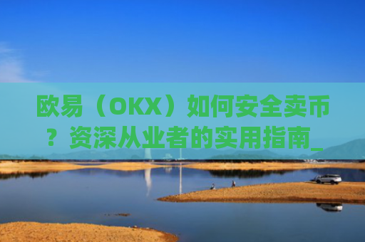 欧易（OKX）如何安全卖币？资深从业者的实用指南_