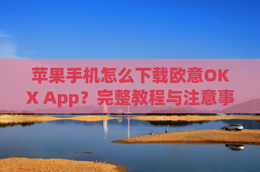 苹果手机怎么下载欧意OKX App？完整教程与注意事项_苹果怎么下载欧了出行