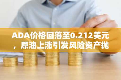 ADA价格回落至0.212美元，原油上涨引发风险资产抛售