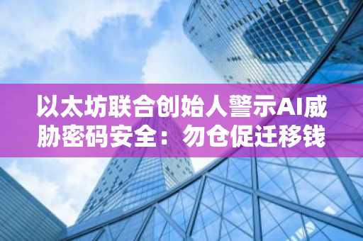 以太坊联合创始人警示AI威胁密码安全：勿仓促迁移钱包