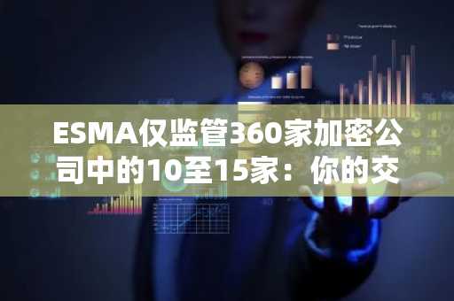 ESMA仅监管360家加密公司中的10至15家：你的交易所仍由本国监管机构负责