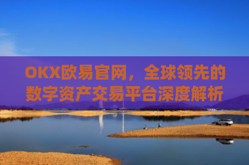OKX欧易官网，全球领先的数字资产交易平台深度解析_okx交易平台官网入口