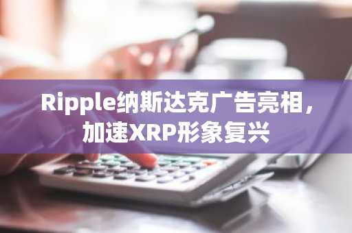 Ripple纳斯达克广告亮相，加速XRP形象复兴