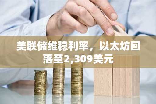 美联储维稳利率，以太坊回落至2,309美元