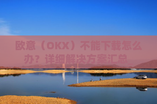 欧意（OKX）不能下载怎么办？详细解决方案汇总_