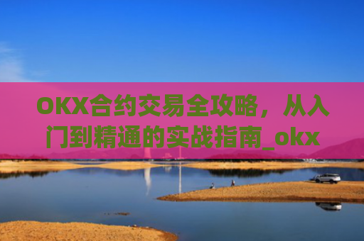 OKX合约交易全攻略，从入门到精通的实战指南_okx合约手续费