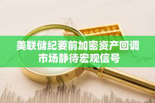 美联储纪要前加密资产回调 市场静待宏观信号