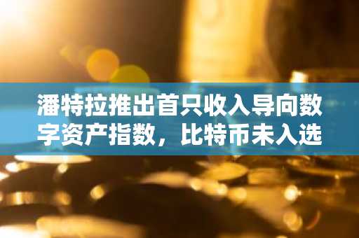 潘特拉推出首只收入导向数字资产指数，比特币未入选