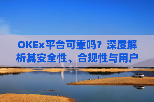 OKEx平台可靠吗?深度解析其安全性、合规性与用户体验_okex这个平台怎么样