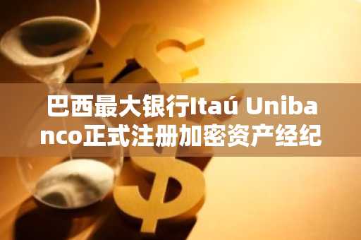 巴西最大银行Itaú Unibanco正式注册加密资产经纪托管业务