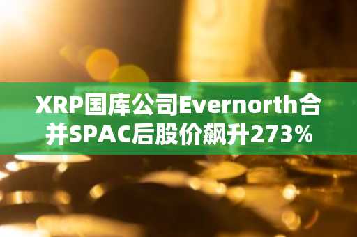 XRP国库公司Evernorth合并SPAC后股价飙升273%