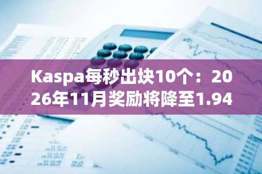 Kaspa每秒出块10个：2026年11月奖励将降至1.945 KAS