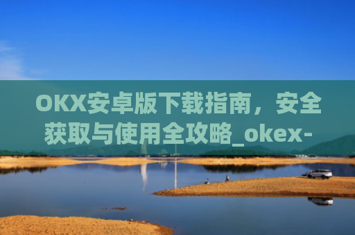 OKX安卓版下载指南，安全获取与使用全攻略_okex-android.apk.1.1.1