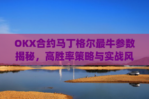 OKX合约马丁格尔最牛参数揭秘，高胜率策略与实战风控指南_马丁格尔策略打法