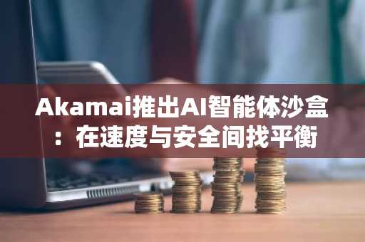 Akamai推出AI智能体沙盒：在速度与安全间找平衡
