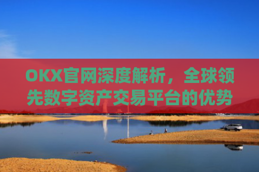 OKX官网深度解析，全球领先数字资产交易平台的优势与未来展望_okx官网最新版本.官方网址.中国