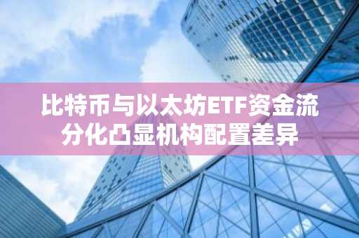 比特币与以太坊ETF资金流分化凸显机构配置差异