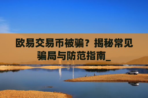 欧易交易币被骗？揭秘常见骗局与防范指南_
