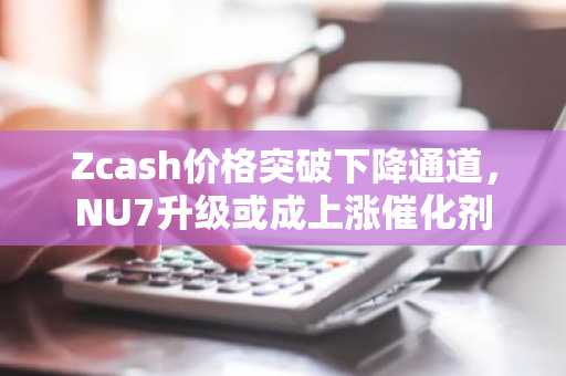 Zcash价格突破下降通道，NU7升级或成上涨催化剂