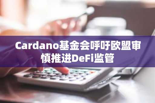 Cardano基金会呼吁欧盟审慎推进DeFi监管
