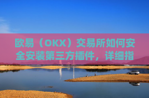 欧易（OKX）交易所如何安全安装第三方插件，详细指南与风险提示_