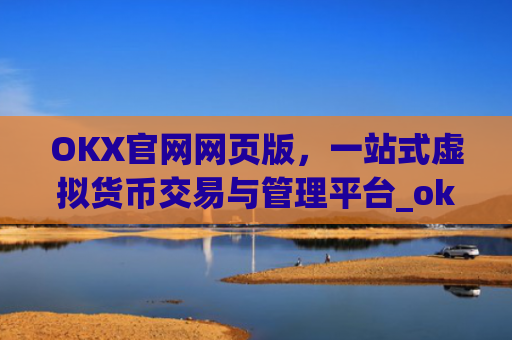 OKX官网网页版，一站式虚拟货币交易与管理平台_okx官网网页版入口