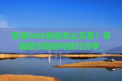 欧易OKX钱包怎么交易？详细操作指南与技巧分享_