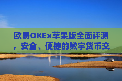 欧易OKEx苹果版全面评测，安全、便捷的数字货币交易新选择_