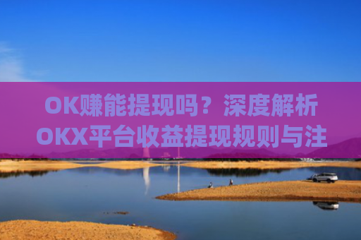 OK赚能提现吗?深度解析OKX平台收益提现规则与注意事项_ok赚提现门槛高吗