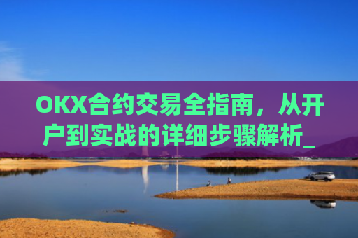 OKX合约交易全指南，从开户到实战的详细步骤解析_okex合约怎么开