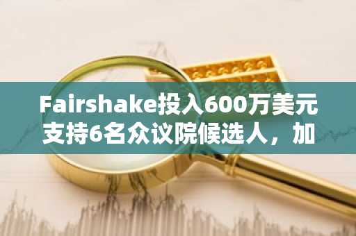 Fairshake投入600万美元支持6名众议院候选人，加密政策成关键标准