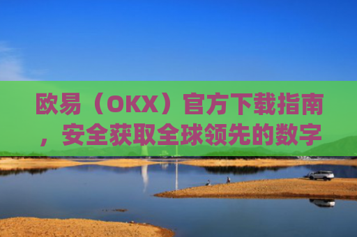 欧易（OKX）官方下载指南，安全获取全球领先的数字资产交易平台_易欧交易所app最新版