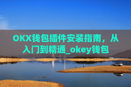 OKX钱包插件安装指南，从入门到精通_okey钱包