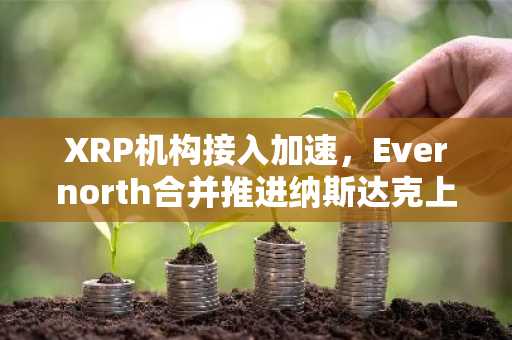 XRP机构接入加速，Evernorth合并推进纳斯达克上市