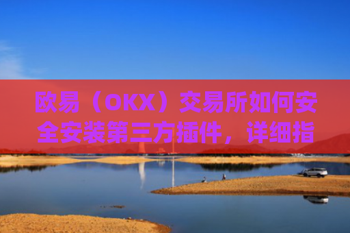 欧易(OKX)交易所如何安全安装第三方插件,详细指南与风险提示_