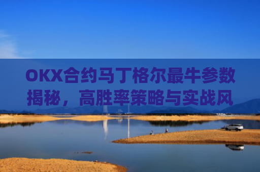 OKX合约马丁格尔最牛参数揭秘，高胜率策略与实战风控指南_马丁格尔策略打法