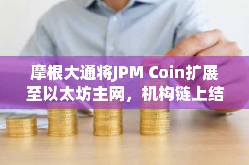 摩根大通将JPM Coin扩展至以太坊主网，机构链上结算迈进一步