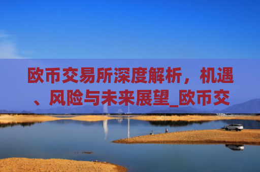 欧币交易所深度解析，机遇、风险与未来展望_欧币交易所最新版app下载安装地址.版本官网.cc