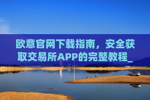 欧意官网下载指南,安全获取交易所APP的完整教程_okx交易所app