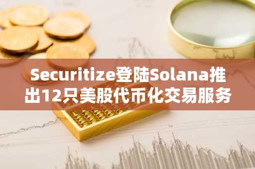 Securitize登陆Solana推出12只美股代币化交易服务