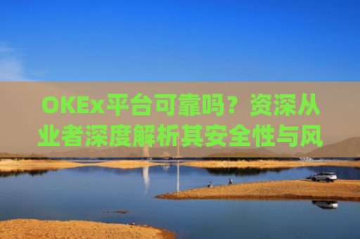 OKEx平台可靠吗？资深从业者深度解析其安全性与风险_okex平台最新消息
