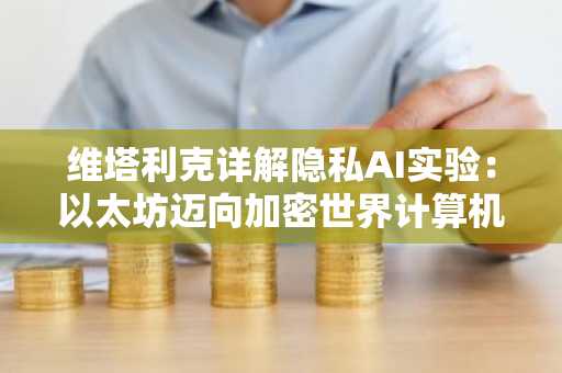 维塔利克详解隐私AI实验：以太坊迈向加密世界计算机