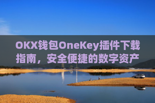 OKX钱包OneKey插件下载指南，安全便捷的数字资产管理新选择_okex钱包怎么用