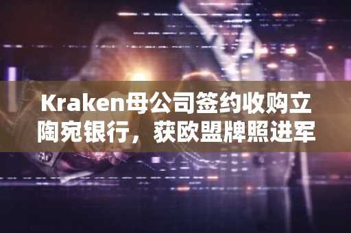 Kraken母公司签约收购立陶宛银行，获欧盟牌照进军金融服务
