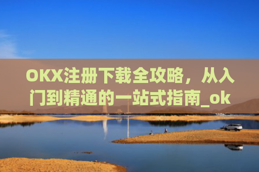 OKX注册下载全攻略，从入门到精通的一站式指南_okx官网注册
