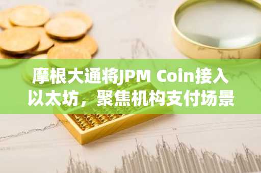 摩根大通将JPM Coin接入以太坊，聚焦机构支付场景