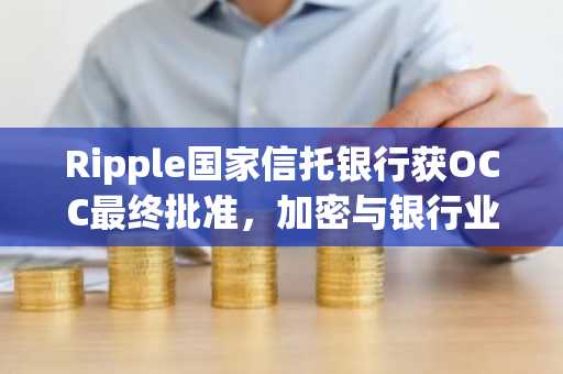 Ripple国家信托银行获OCC最终批准，加密与银行业协同迈出关键一步
