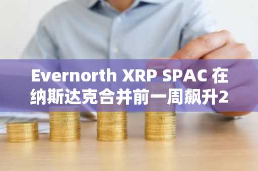 Evernorth XRP SPAC 在纳斯达克合并前一周飙升273%
