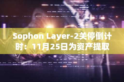 Sophon Layer-2关停倒计时：11月25日为资产提取最后期限